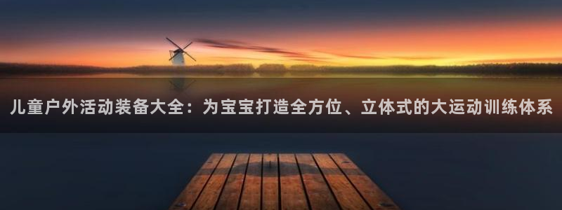 征途国际平台注册要钱吗安全吗:儿童户外活动装备大全:为宝宝打