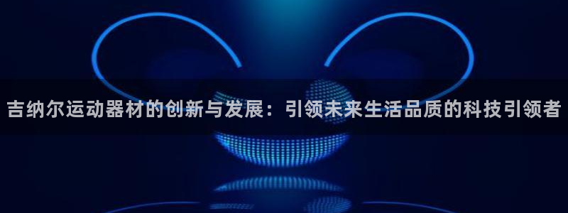 征途国际招商电话号码查询:吉纳尔运动器材的创新与发展:引领未