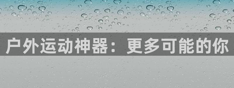 征途国际平台注册流程视频:户外运动神器:更多可能的你