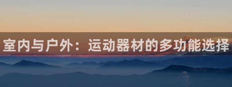 征途国际平台是正规平台吗知乎:室内与户外:运动器材的多功能选